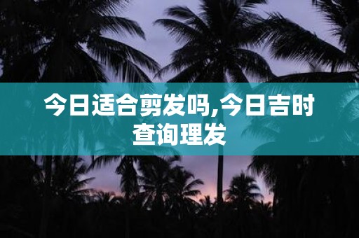 今日适合剪发吗,今日吉时查询理发