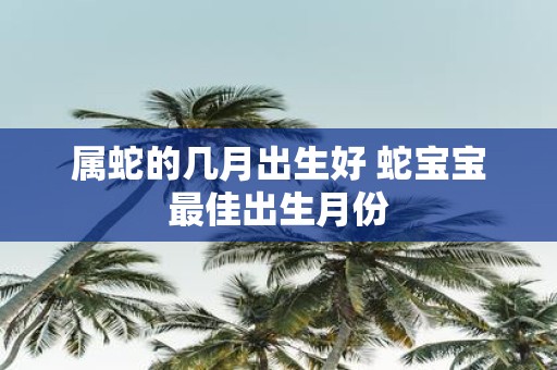 属蛇的几月出生好 蛇宝宝最佳出生月份
