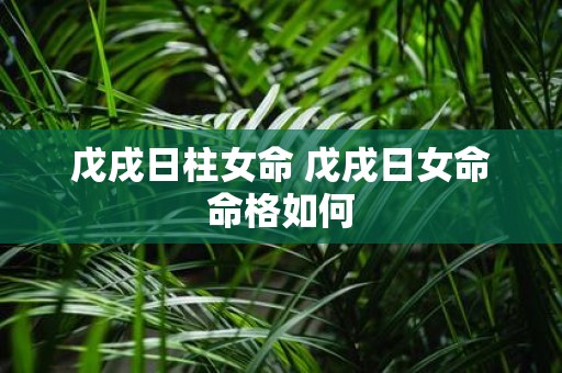 戊戌日柱女命 戊戌日女命命格如何