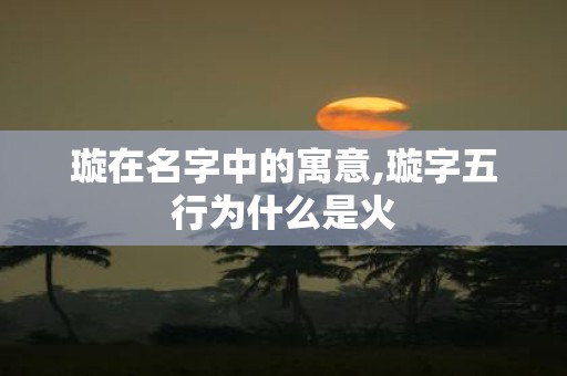 璇在名字中的寓意,璇字五行为什么是火