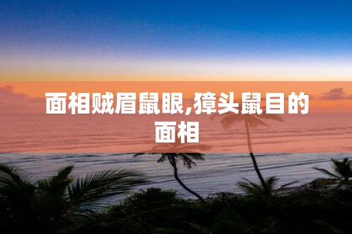面相贼眉鼠眼,獐头鼠目的面相