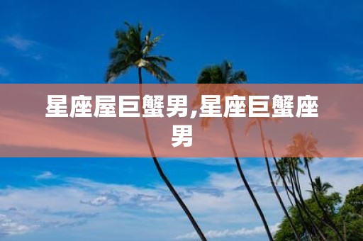 星座屋巨蟹男,星座巨蟹座男