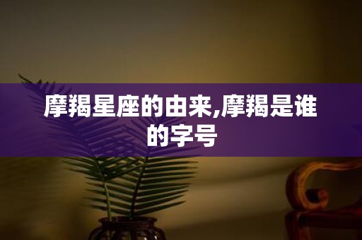 摩羯星座的由来,摩羯是谁的字号