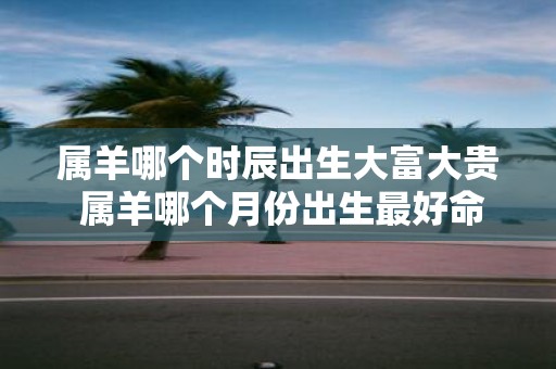 属羊哪个时辰出生大富大贵 属羊哪个月份出生最好命
