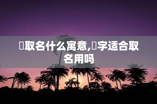 梣取名什么寓意,梣字适合取名用吗