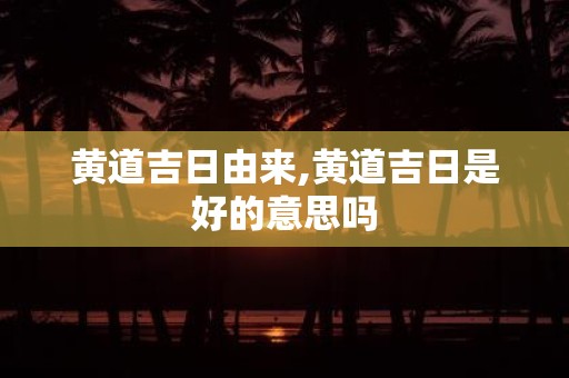 黄道吉日由来,黄道吉日是好的意思吗