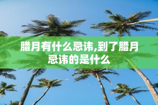 腊月有什么忌讳,到了腊月忌讳的是什么