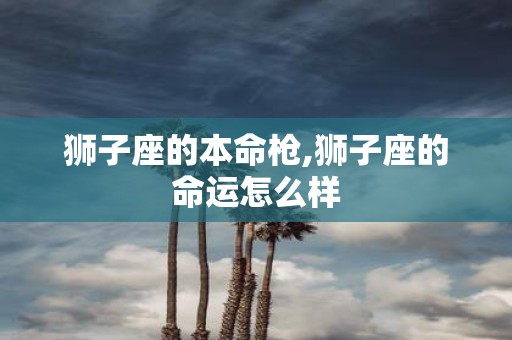 狮子座的本命枪,狮子座的命运怎么样