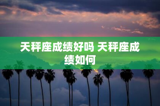 天秤座成绩好吗 天秤座成绩如何