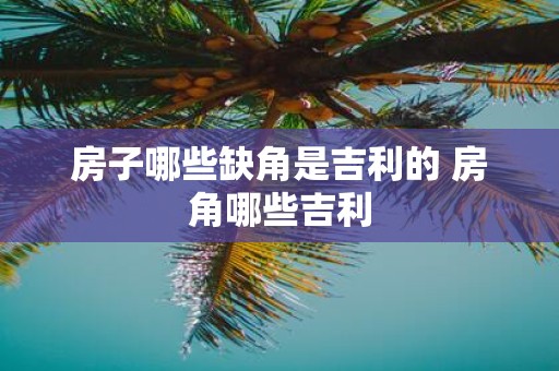 房子哪些缺角是吉利的 房角哪些吉利