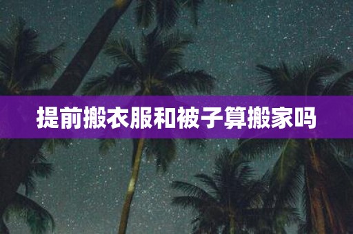 提前搬衣服和被子算搬家吗