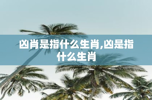 凶肖是指什么生肖,凶是指什么生肖