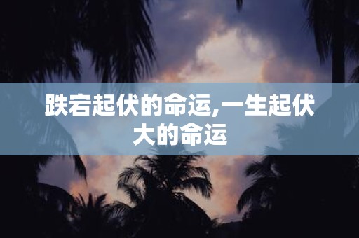 跌宕起伏的命运,一生起伏大的命运