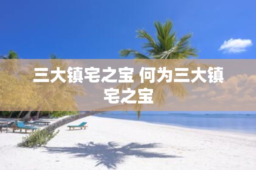 三大镇宅之宝 何为三大镇宅之宝