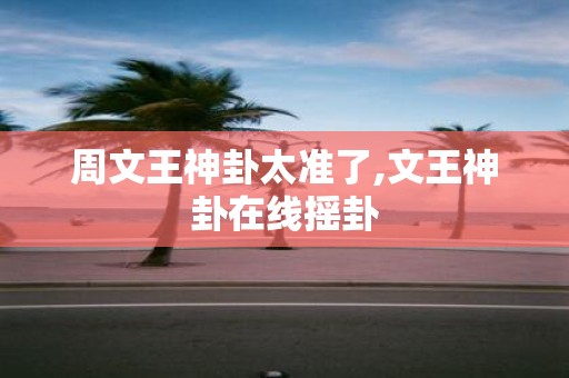 周文王神卦太准了,文王神卦在线摇卦