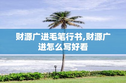 财源广进毛笔行书,财源广进怎么写好看