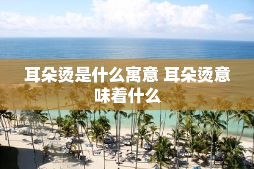 耳朵烫是什么寓意 耳朵烫意味着什么