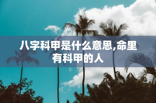 八字科甲是什么意思,命里有科甲的人
