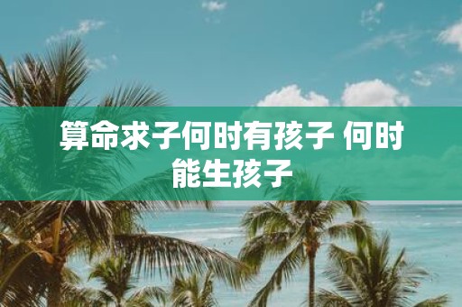 算命求子何时有孩子 何时能生孩子