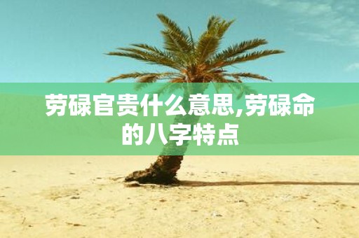 劳碌官贵什么意思,劳碌命的八字特点