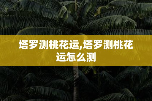 塔罗测桃花运,塔罗测桃花运怎么测