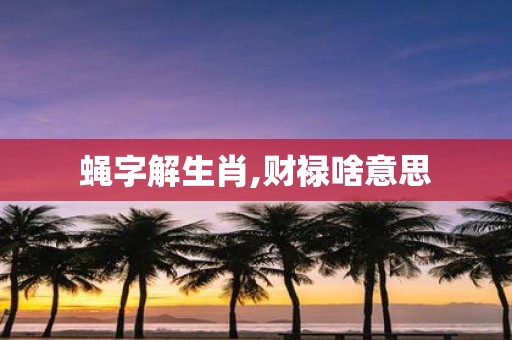 蝇字解生肖,财禄啥意思