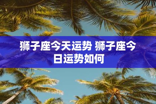 狮子座今天运势 狮子座今日运势如何