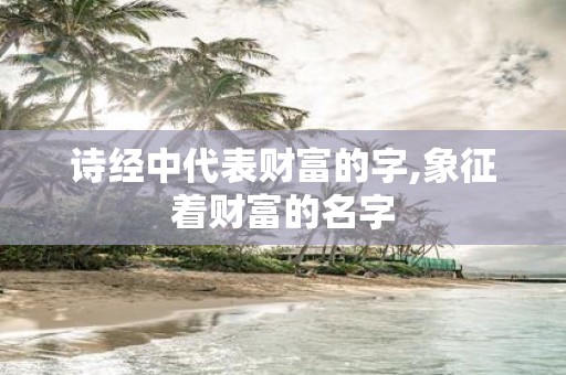 诗经中代表财富的字,象征着财富的名字
