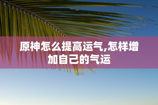 原神怎么提高运气,怎样增加自己的气运