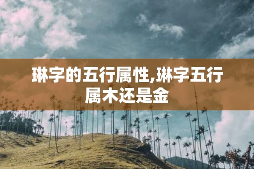 琳字的五行属性,琳字五行属木还是金
