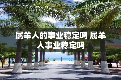 属羊人的事业稳定吗 属羊人事业稳定吗