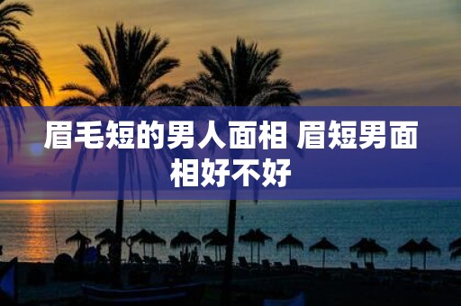 眉毛短的男人面相 眉短男面相好不好