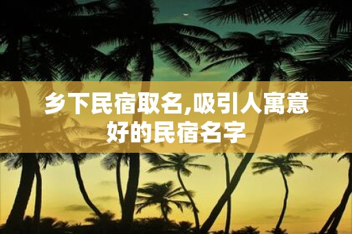 乡下民宿取名,吸引人寓意好的民宿名字
