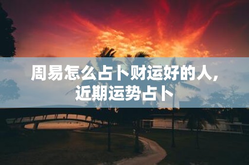 周易怎么占卜财运好的人,近期运势占卜