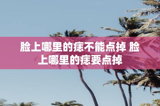 脸上哪里的痣不能点掉 脸上哪里的痣要点掉