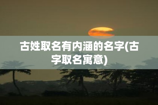 古姓取名有内涵的名字(古字取名寓意)