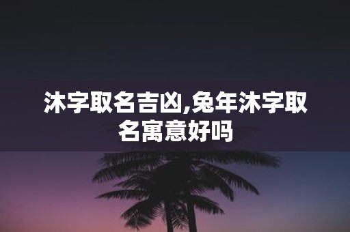 沐字取名吉凶,蛇年沐字取名寓意好吗
