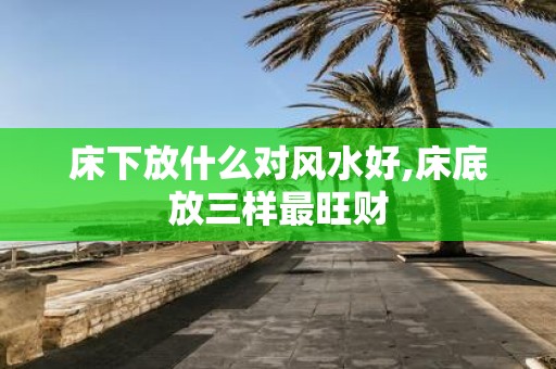 床下放什么对风水好,床底放三样最旺财