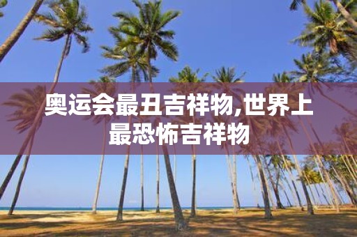 奥运会最丑吉祥物,世界上最恐怖吉祥物