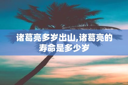 诸葛亮多岁出山,诸葛亮的寿命是多少岁