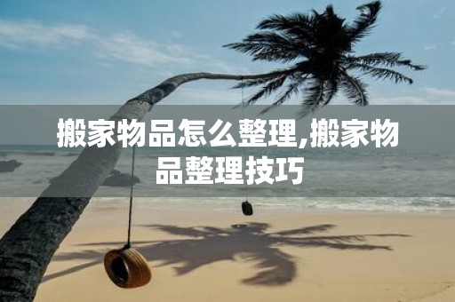 搬家物品怎么整理,搬家物品整理技巧