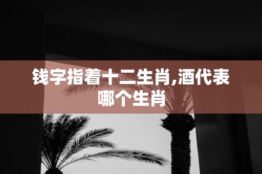 钱字指着十二生肖,酒代表哪个生肖