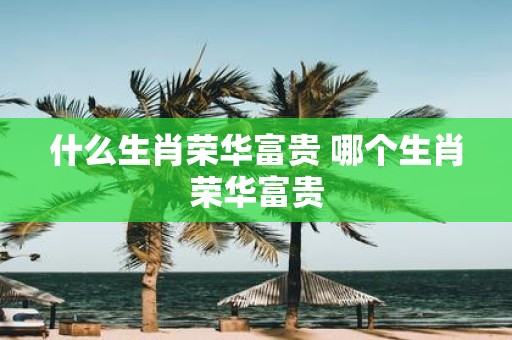 什么生肖荣华富贵 哪个生肖荣华富贵