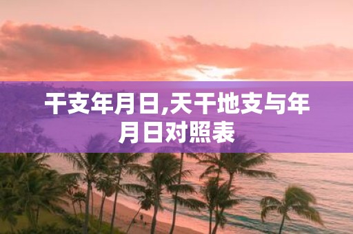 干支年月日,天干地支与年月日对照表
