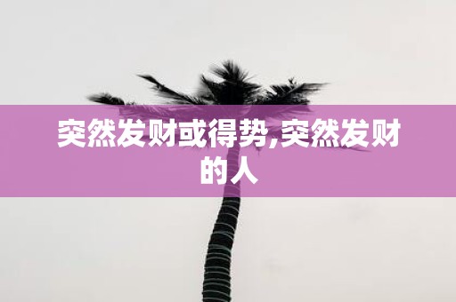 突然发财或得势,突然发财的人