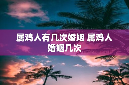 属鸡人有几次婚姻 属鸡人婚姻几次