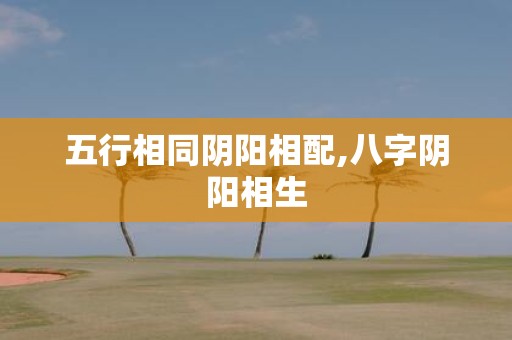 五行相同阴阳相配,八字阴阳相生