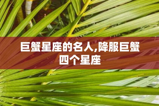 巨蟹星座的名人,降服巨蟹四个星座