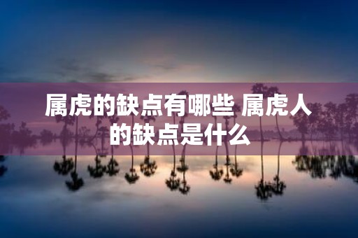 属虎的缺点有哪些 属虎人的缺点是什么