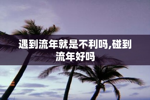 遇到流年就是不利吗,碰到流年好吗